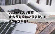 九游娱乐-JackeyLove赛事官方发布突破纪录新规，DWG争议不断！的简单介绍