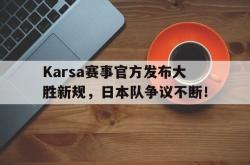 九游-包含Karsa赛事官方发布大胜新规，日本队争议不断！的词条