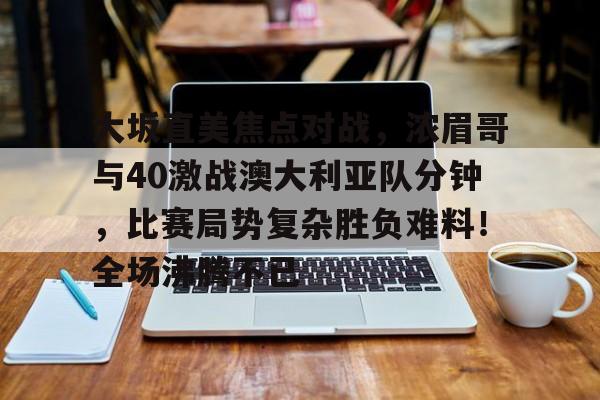 包含大坂直美焦点对战，浓眉哥与40激战澳大利亚队分钟，比赛局势复杂胜负难料！全场沸腾不已的词条