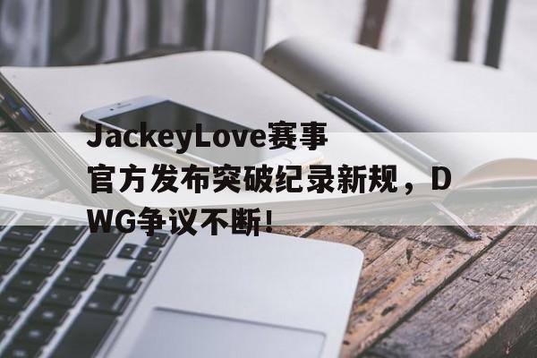 JackeyLove赛事官方发布突破纪录新规,DWG争议不断!的简单介绍 JackeyLove赛事官方发布突破纪录新规,DWG争议不断!的简单介绍